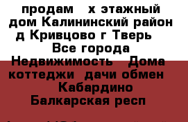 продам 2-х этажный дом,Калининский район,д.Кривцово(г.Тверь) - Все города Недвижимость » Дома, коттеджи, дачи обмен   . Кабардино-Балкарская респ.